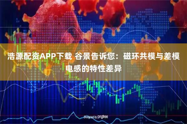 浩源配资APP下载 谷景告诉您：磁环共模与差模电感的特性差异