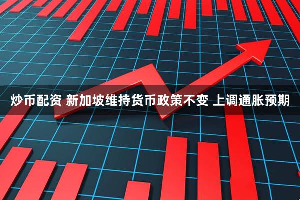 炒币配资 新加坡维持货币政策不变 上调通胀预期