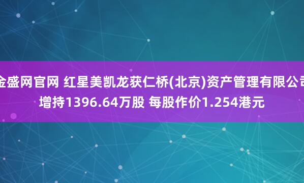 金盛网官网 红星美凯龙获仁桥(北京)资产管理有限公司增持1396.64万股 每股作价1.254港元