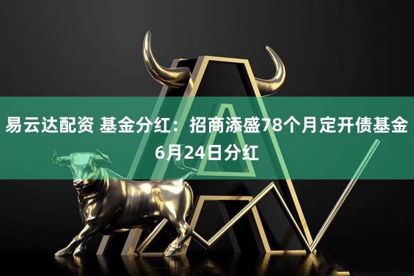 易云达配资 基金分红：招商添盛78个月定开债基金6月24日分红