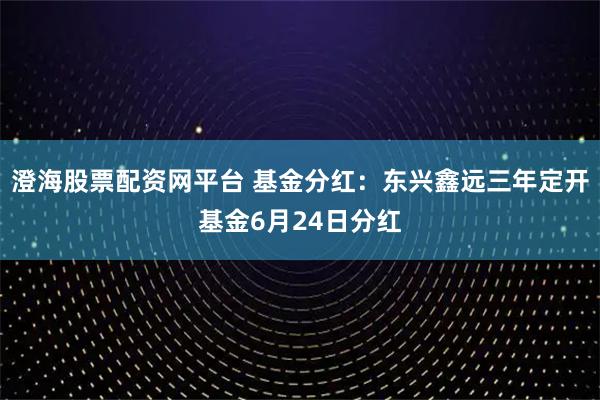 澄海股票配资网平台 基金分红：东兴鑫远三年定开基金6月24日分红