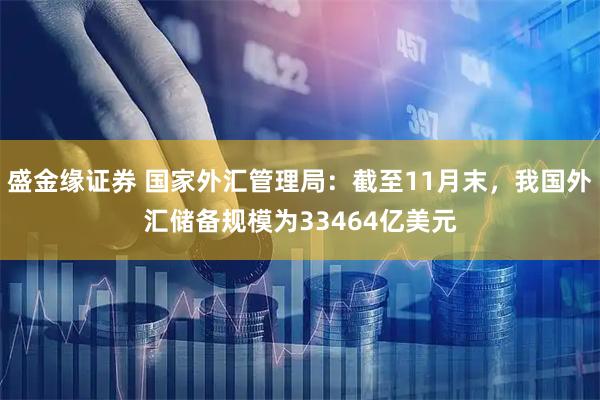 盛金缘证券 国家外汇管理局:截至11月末,我国外汇储备规模为33464亿美元