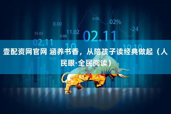 壹配资网官网 涵养书香，从陪孩子读经典做起（人民眼·全民阅读）