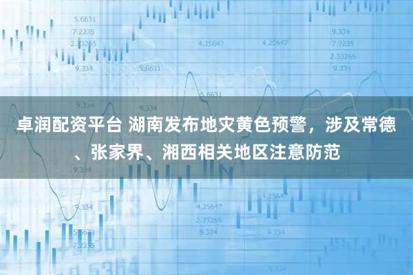 卓润配资平台 湖南发布地灾黄色预警，涉及常德、张家界、湘西相关地区注意防范