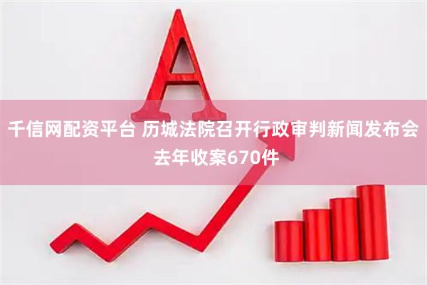 千信网配资平台 历城法院召开行政审判新闻发布会 去年收案670件