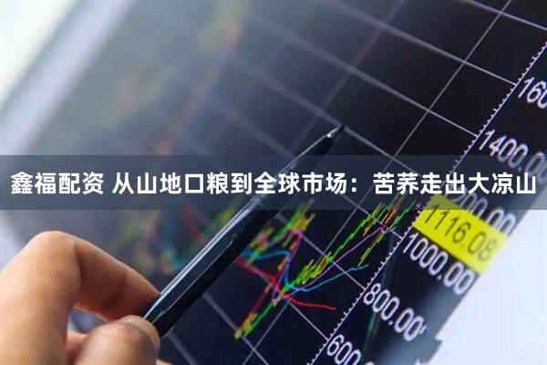 鑫福配资 从山地口粮到全球市场：苦荞走出大凉山