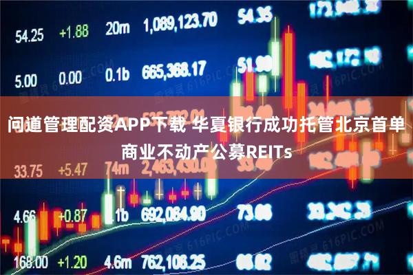 问道管理配资APP下载 华夏银行成功托管北京首单商业不动产公募REITs